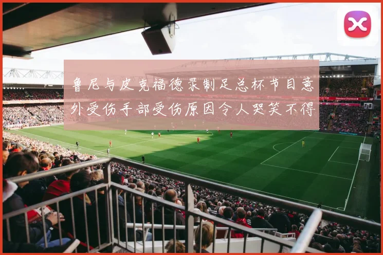 鲁尼与皮克福德录制足总杯节目意外受伤手部受伤原因令人哭笑不得