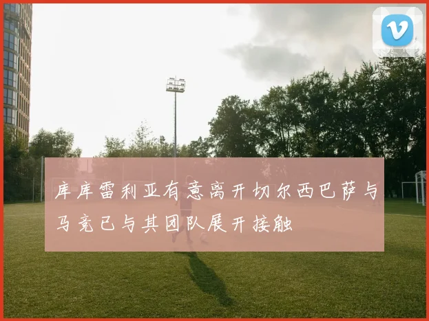 库库雷利亚有意离开切尔西巴萨与马竞已与其团队展开接触