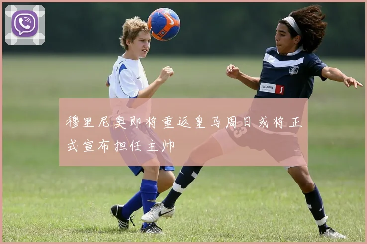 穆里尼奥即将重返皇马周日或将正式宣布担任主帅