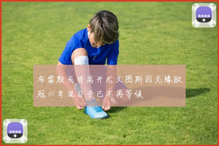 布雷默或将离开尤文图斯因无缘欧冠六年混日子已不再等候