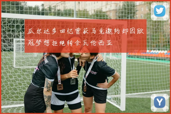 瓜尔达多回忆曾获马竞邀约却因欧冠梦想拒绝转会瓦伦西亚